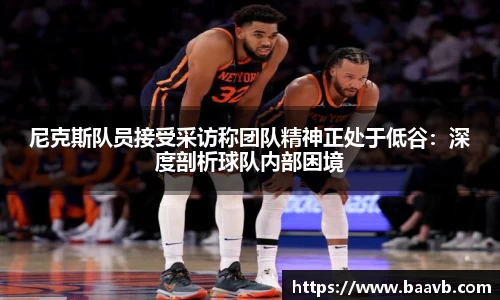 尼克斯队员接受采访称团队精神正处于低谷：深度剖析球队内部困境