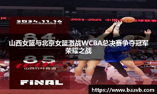 山西女篮与北京女篮激战WCBA总决赛争夺冠军荣耀之战