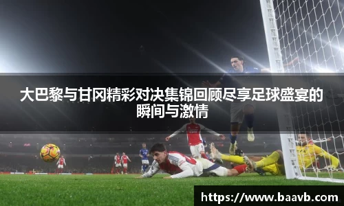 大巴黎与甘冈精彩对决集锦回顾尽享足球盛宴的瞬间与激情